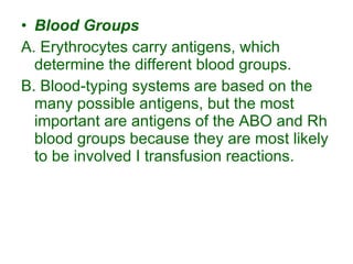 Blood Groups A. Erythrocytes carry antigens, which determine the different blood groups. B. Blood-typing systems are based on the many possible antigens, but the most important are antigens of the ABO and Rh blood groups because they are most likely to be involved I transfusion reactions. 