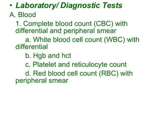 Laboratory/ Diagnostic Tests A. Blood 1. Complete blood count (CBC) with differential and peripheral smear a. White blood cell count (WBC) with differential b. Hgb and hct c. Platelet and reticulocyte count d. Red blood cell count (RBC) with peripheral smear 