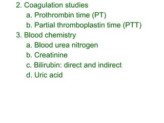 2. Coagulation studies a. Prothrombin time (PT) b. Partial thromboplastin time (PTT) 3. Blood chemistry a. Blood urea nitrogen b. Creatinine c. Bilirubin: direct and indirect  d. Uric acid 