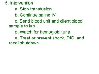 5. Intervention a. Stop transfusion b. Continue saline IV c. Send blood unit and client blood sample to lab d. Watch for hemoglobinuria e. Treat or prevent shock, DIC, and renal shutdown 