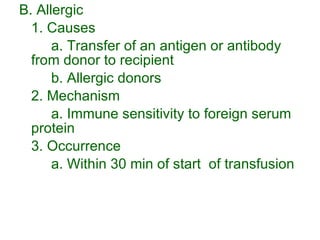 B. Allergic 1. Causes a. Transfer of an antigen or antibody from donor to recipient b. Allergic donors 2. Mechanism a. Immune sensitivity to foreign serum protein 3. Occurrence a. Within 30 min of start  of transfusion 