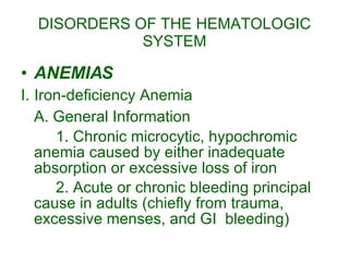 DISORDERS OF THE HEMATOLOGIC SYSTEM ANEMIAS I.   Iron-deficiency Anemia A. General Information 1. Chronic microcytic, hypochromic anemia caused by either inadequate absorption or excessive loss of iron 2. Acute or chronic bleeding principal cause in adults (chiefly from trauma, excessive menses, and GI  bleeding) 