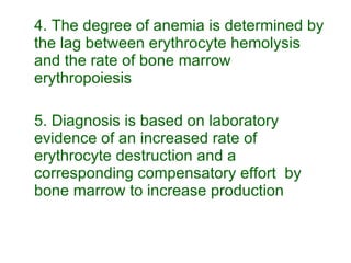 4. The degree of anemia is determined by the lag between erythrocyte hemolysis and the rate of bone marrow erythropoiesis 5. Diagnosis is based on laboratory evidence of an increased rate of erythrocyte destruction and a corresponding compensatory effort  by bone marrow to increase production 
