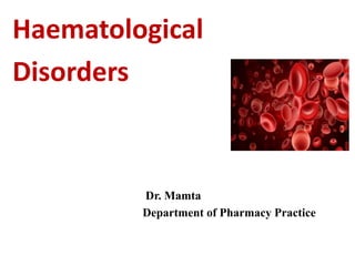 Haematological
Disorders
Dr. Mamta
Department of Pharmacy Practice
 