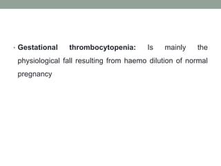 • Gestational thrombocytopenia: Is mainly the
physiological fall resulting from haemo dilution of normal
pregnancy
 