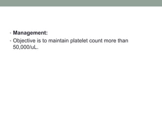 • Management:
• Objective is to maintain platelet count more than
50,000/uL.
 