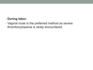 • During labor:
• Vaginal route is the preferred method as severe
thrombocytopenia is rarely encountered.
 