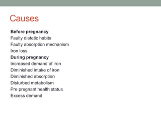 Causes
Before pregnancy
Faulty dietetic habits
Faulty absorption mechanism
Iron loss
During pregnancy
Increased demand of iron
Diminished intake of iron
Diminished absorption
Disturbed metabolism
Pre pregnant health status
Excess demand
 