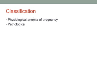 Classification
• Physiological anemia of pregnancy
• Pathological
 