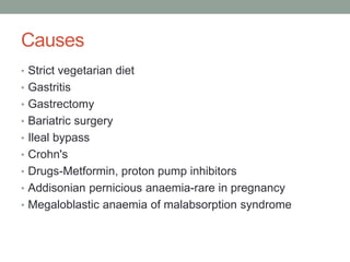 Causes
• Strict vegetarian diet
• Gastritis
• Gastrectomy
• Bariatric surgery
• Ileal bypass
• Crohn's
• Drugs-Metformin, proton pump inhibitors
• Addisonian pernicious anaemia-rare in pregnancy
• Megaloblastic anaemia of malabsorption syndrome
 
