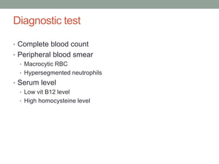 Diagnostic test
• Complete blood count
• Peripheral blood smear
• Macrocytic RBC
• Hypersegmented neutrophils
• Serum level
• Low vit B12 level
• High homocysteine level
 