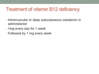 Treatment of vitamin B12 deficiency
• Intramuscular or deep subcutaneous cobalamin is
administered
• 1mg every day for 1 week
• Followed by 1 mg every week
 