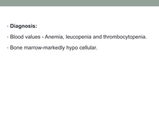 • Diagnosis:
• Blood values - Anemia, leucopenia and thrombocytopenia.
• Bone marrow-markedly hypo cellular.
 