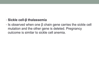 • Sickle cell-β thalassemia
• Is observed when one β chain gene carries the sickle cell
mutation and the other gene is deleted. Pregnancy
outcome is similar to sickle cell anemia.
 