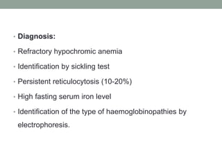 • Diagnosis:
• Refractory hypochromic anemia
• Identification by sickling test
• Persistent reticulocytosis (10-20%)
• High fasting serum iron level
• Identification of the type of haemoglobinopathies by
electrophoresis.
 