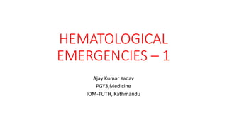 HEMATOLOGICAL
EMERGENCIES – 1
Ajay Kumar Yadav
PGY3,Medicine
IOM-TUTH, Kathmandu
 
