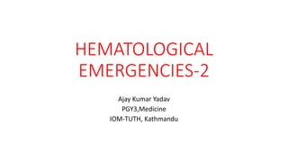 HEMATOLOGICAL
EMERGENCIES-2
Ajay Kumar Yadav
PGY3,Medicine
IOM-TUTH, Kathmandu
 