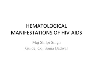 HEMATOLOGICAL
MANIFESTATIONS OF HIV-AIDS
Maj Shilpi Singh
Guide: Col Sonia Badwal
 