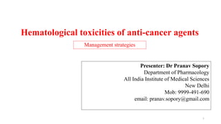 Hematological toxicities of anti-cancer agents
Management strategies
Presenter: Dr Pranav Sopory
Department of Pharmacology
All India Institute of Medical Sciences
New Delhi
Mob: 9999-491-690
email: pranav.sopory@gmail.com
1
 