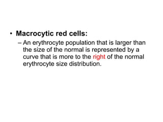 • Macrocytic red cells:
– An erythrocyte population that is larger than
the size of the normal is represented by a
curve that is more to the right of the normal
erythrocyte size distribution.
 