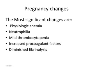 Pregnancy changes
The Most significant changes are:
•    Physiologic anemia
•   Neutrophilia
•   Mild thrombocytopenia
•   Increased procoagulant factors
•   Diminished fibrinolysis


4/24/2011
 
