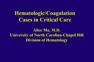 Hematologic/Coagulation 
Cases in Critical Care 
Alice Ma, M.D. 
University of North Carolina-Chapel Hill 
Division of Hematology 
 