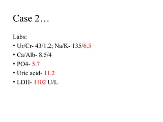 Case 2…
Labs:
• Ur/Cr- 43/1.2; Na/K- 135/6.5
• Ca/Alb- 8.5/4
• PO4- 5.7
• Uric acid- 11.2
• LDH- 1102 U/L
 