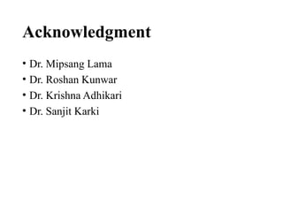 Acknowledgment
• Dr. Mipsang Lama
• Dr. Roshan Kunwar
• Dr. Krishna Adhikari
• Dr. Sanjit Karki
 