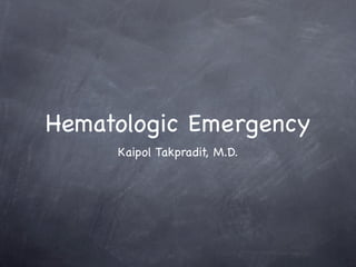 Hematologic Emergency
     Kaipol Takpradit, M.D.
 