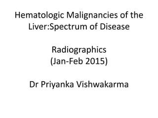 Hematologic Malignancies of the
Liver:Spectrum of Disease
Radiographics
(Jan-Feb 2015)
Dr Priyanka Vishwakarma
 