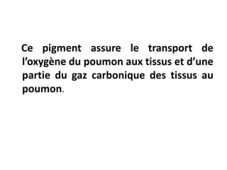 Ce pigment assure le transport de
l’oxygène du poumon aux tissus et d’une
partie du gaz carbonique des tissus au
poumon.
 