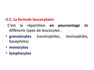 II.2. La formule leucocytaire
C’est la répartition en pourcentage de
différents types de leucocytes :
• granulocytes (neutrophiles, éosinophiles,
basophiles)
• monocytes
• lymphocytes
 