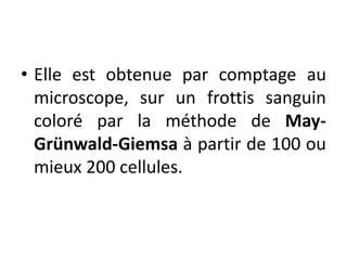 • Elle est obtenue par comptage au
microscope, sur un frottis sanguin
coloré par la méthode de May-
Grünwald-Giemsa à partir de 100 ou
mieux 200 cellules.
 