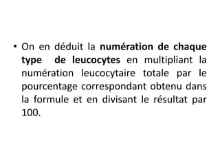 • On en déduit la numération de chaque
type de leucocytes en multipliant la
numération leucocytaire totale par le
pourcentage correspondant obtenu dans
la formule et en divisant le résultat par
100.
 