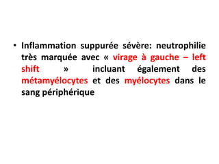 • Inflammation suppurée sévère: neutrophilie
très marquée avec « virage à gauche – left
shift » incluant également des
métamyélocytes et des myélocytes dans le
sang périphérique
 