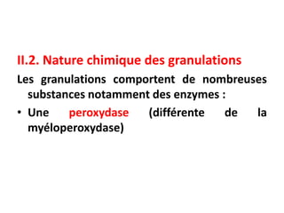 II.2. Nature chimique des granulations
Les granulations comportent de nombreuses
substances notamment des enzymes :
• Une peroxydase (différente de la
myéloperoxydase)
 