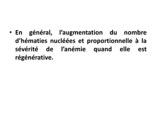 • En général, l’augmentation du nombre
d’hématies nucléées et proportionnelle à la
sévérité de l’anémie quand elle est
régénérative.
 