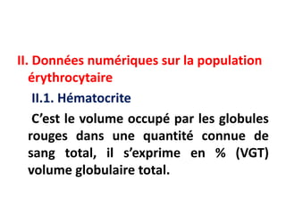II. Données numériques sur la population
érythrocytaire
II.1. Hématocrite
C’est le volume occupé par les globules
rouges dans une quantité connue de
sang total, il s’exprime en % (VGT)
volume globulaire total.
 