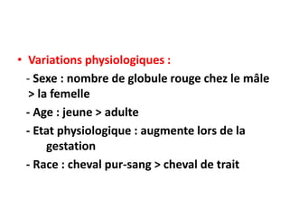 • Variations physiologiques :
- Sexe : nombre de globule rouge chez le mâle
> la femelle
- Age : jeune > adulte
- Etat physiologique : augmente lors de la
gestation
- Race : cheval pur-sang > cheval de trait
 