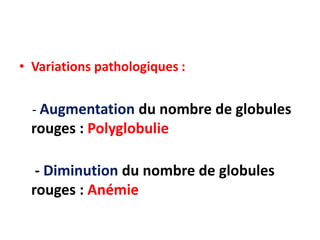 • Variations pathologiques :
- Augmentation du nombre de globules
rouges : Polyglobulie
- Diminution du nombre de globules
rouges : Anémie
 