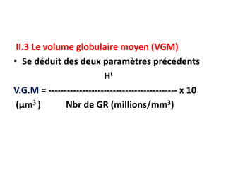 II.3 Le volume globulaire moyen (VGM)
• Se déduit des deux paramètres précédents
Ht
V.G.M = ------------------------------------------ x 10
(µm ) Nbr de GR (millions/mm3)
 
