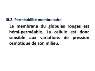 III.2. Perméabilité membranaire
La membrane du globules rouges est
hémi-perméable. La cellule est donc
sensible aux variations de pression
osmotique de son milieu.
 