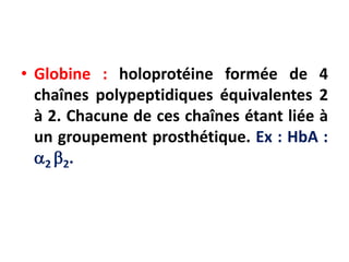 • Globine : holoprotéine formée de 4
chaînes polypeptidiques équivalentes 2
à 2. Chacune de ces chaînes étant liée à
un groupement prosthétique. Ex : HbA :
2 2.
 