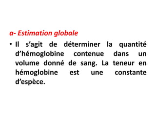 a- Estimation globale
• Il s’agit de déterminer la quantité
d’hémoglobine contenue dans un
volume donné de sang. La teneur en
hémoglobine est une constante
d’espèce.
 