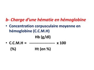 b- Charge d’une hématie en hémoglobine
• Concentration corpusculaire moyenne en
hémoglobine (C.C.M.H)
Hb (g/dl)
• C.C.M.H = -------------------- x 100
(%) Ht (en %)
 
