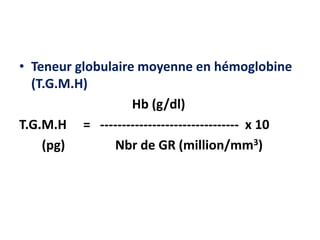 • Teneur globulaire moyenne en hémoglobine
(T.G.M.H)
Hb (g/dl)
T.G.M.H = -------------------------------- x 10
(pg) Nbr de GR (million/mm3)
 