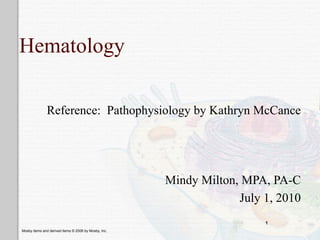 Hematology

              Reference: Pathophysiology by Kathryn McCance




                                                      Mindy Milton, MPA, PA-C
                                                                   July 1, 2010
                                                                        1
Mosby items and derived items © 2006 by Mosby, Inc.
 