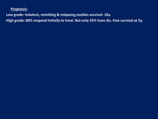 Prognosis:
Low grade: Indolent, remitting & relapsing,median survival- 10y.
High grade: 80% respond initially to treat. But only 35% have dis.-free survival at 5y.
 