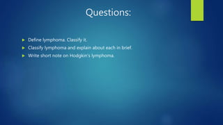 Questions:
 Define lymphoma. Classify it.
 Classify lymphoma and explain about each in brief.
 Write short note on Hodgkin’s lymphoma.
 