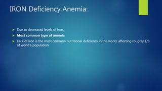 IRON Deficiency Anemia:
 Due to decreased levels of iron.
 Most common type of anemia
 Lack of iron is the most common nutritional deficiency in the world, affecting roughly 1/3
of world's population
 